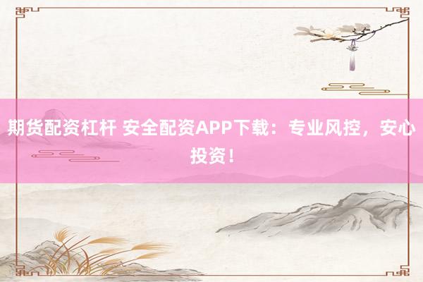 期货配资杠杆 安全配资APP下载：专业风控，安心投资！