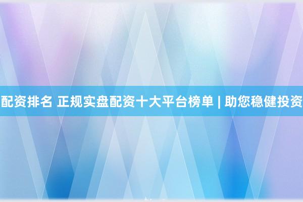 配资排名 正规实盘配资十大平台榜单 | 助您稳健投资