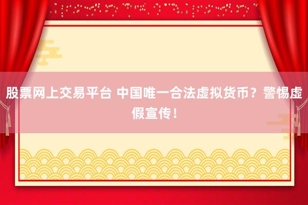 股票网上交易平台 中国唯一合法虚拟货币？警惕虚假宣传！
