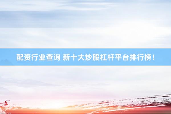 配资行业查询 新十大炒股杠杆平台排行榜！