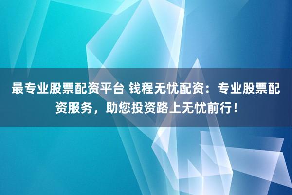 最专业股票配资平台 钱程无忧配资：专业股票配资服务，助您投资路上无忧前行！