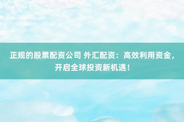 正规的股票配资公司 外汇配资：高效利用资金，开启全球投资新机遇！