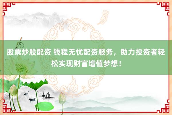 股票炒股配资 钱程无忧配资服务，助力投资者轻松实现财富增值梦想！