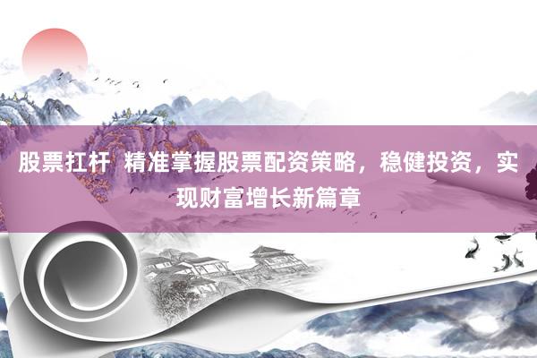 股票扛杆  精准掌握股票配资策略，稳健投资，实现财富增长新篇章