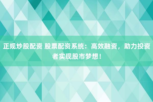 正规炒股配资 股票配资系统：高效融资，助力投资者实现股市梦想！