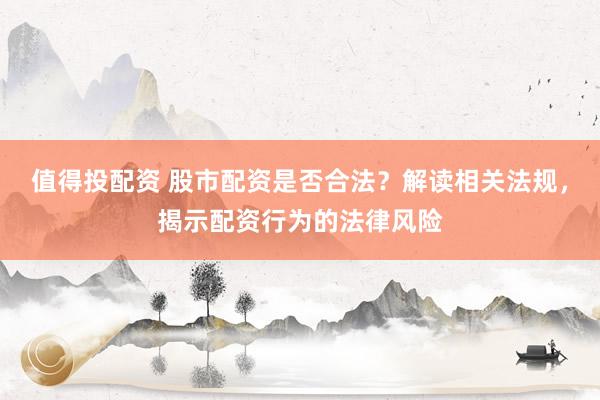 值得投配资 股市配资是否合法？解读相关法规，揭示配资行为的法律风险
