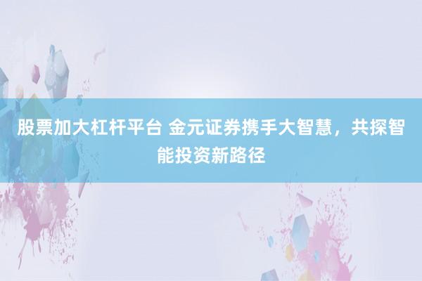 股票加大杠杆平台 金元证券携手大智慧，共探智能投资新路径