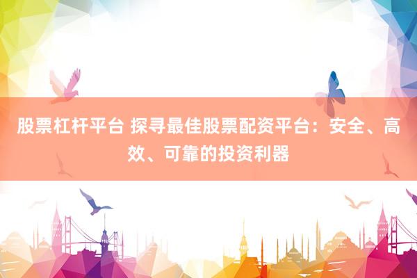 股票杠杆平台 探寻最佳股票配资平台：安全、高效、可靠的投资利器