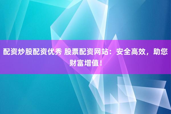 配资炒股配资优秀 股票配资网站：安全高效，助您财富增值！