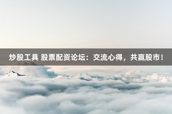 炒股工具 股票配资论坛：交流心得，共赢股市！
