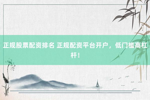 正规股票配资排名 正规配资平台开户，低门槛高杠杆！