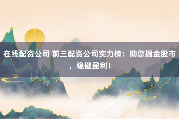 在线配资公司 前三配资公司实力榜：助您掘金股市，稳健盈利！