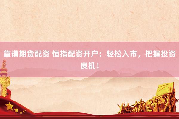 靠谱期货配资 恒指配资开户：轻松入市，把握投资良机！