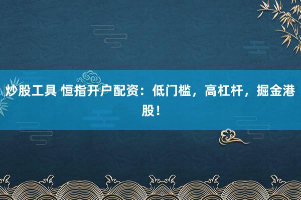 炒股工具 恒指开户配资：低门槛，高杠杆，掘金港股！
