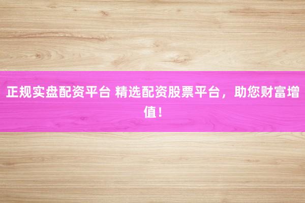 正规实盘配资平台 精选配资股票平台，助您财富增值！