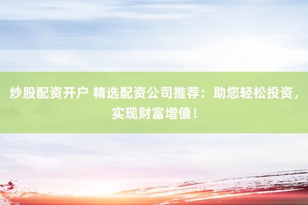 炒股配资开户 精选配资公司推荐：助您轻松投资，实现财富增值！