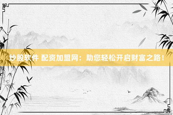 炒股软件 配资加盟网：助您轻松开启财富之路！