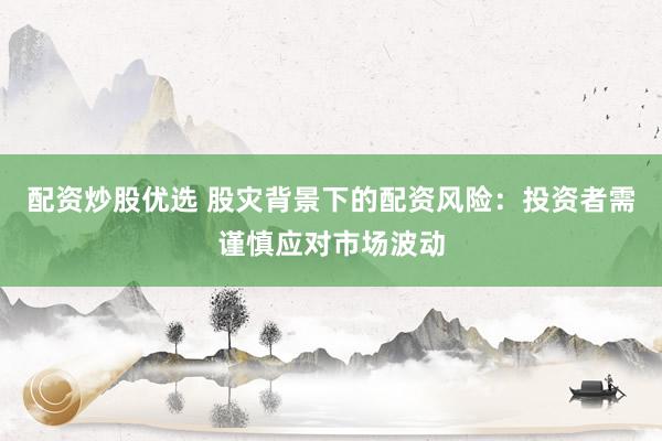 配资炒股优选 股灾背景下的配资风险：投资者需谨慎应对市场波动