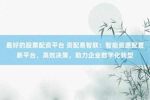 最好的股票配资平台 资配易智联：智能资源配置新平台，高效决策，助力企业数字化转型