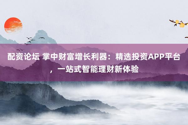 配资论坛 掌中财富增长利器：精选投资APP平台，一站式智能理财新体验