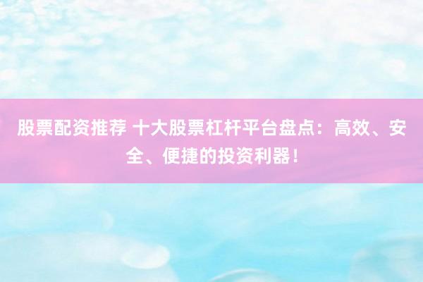 股票配资推荐 十大股票杠杆平台盘点：高效、安全、便捷的投资利器！