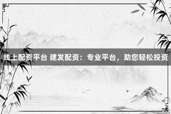 线上配资平台 建发配资：专业平台，助您轻松投资