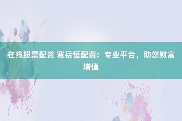 在线股票配资 赛岳恒配资：专业平台，助您财富增值