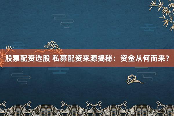 股票配资选股 私募配资来源揭秘：资金从何而来？
