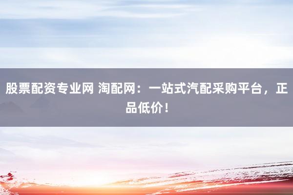 股票配资专业网 淘配网：一站式汽配采购平台，正品低价！