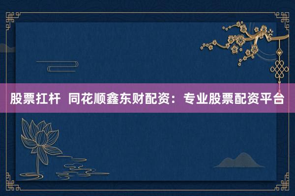 股票扛杆  同花顺鑫东财配资：专业股票配资平台