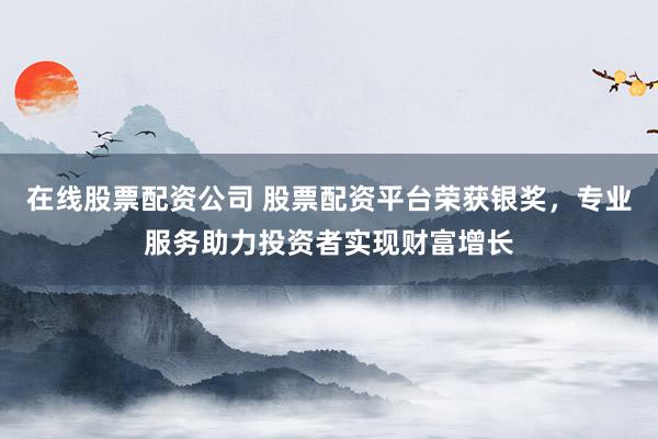 在线股票配资公司 股票配资平台荣获银奖，专业服务助力投资者实现财富增长