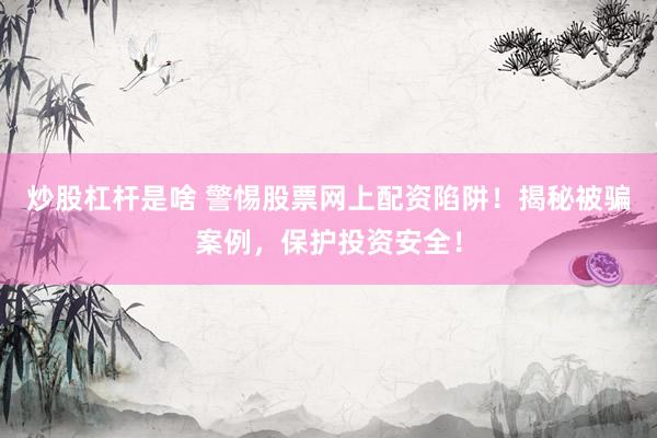 炒股杠杆是啥 警惕股票网上配资陷阱！揭秘被骗案例，保护投资安全！