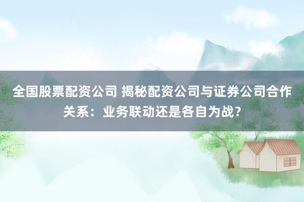 全国股票配资公司 揭秘配资公司与证券公司合作关系：业务联动还是各自为战？