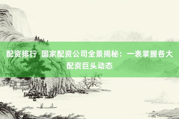 配资排行  国家配资公司全景揭秘：一表掌握各大配资巨头动态