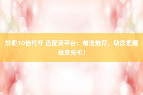 炒股10倍杠杆 盘配资平台：精选推荐，助您把握投资先机！