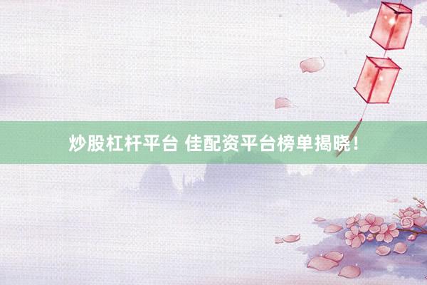 炒股杠杆平台 佳配资平台榜单揭晓！