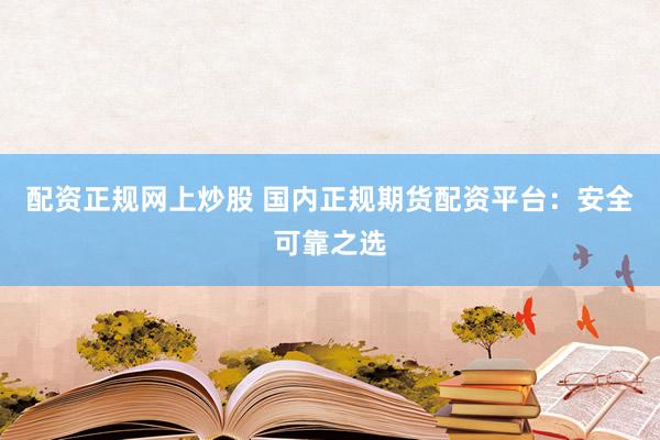 配资正规网上炒股 国内正规期货配资平台：安全可靠之选