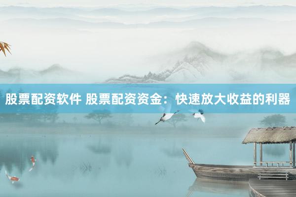 股票配资软件 股票配资资金:快速放大收益的利器