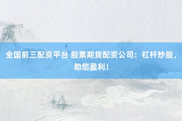 全国前三配资平台 股票期货配资公司:杠杆炒股,助您盈利!