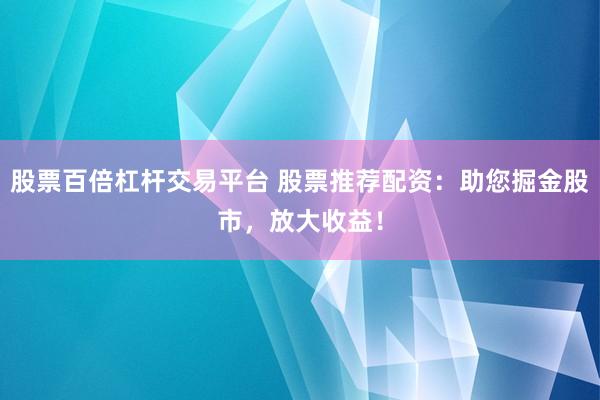 股票百倍杠杆交易平台 股票推荐配资:助您掘金股市,放大收益!