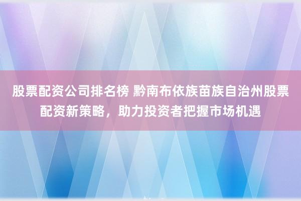 股票配资公司排名榜 黔南布依族苗族自治州股票配资新策略,助力投资者把握市场机遇