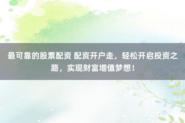 最可靠的股票配资 配资开户走,轻松开启投资之路,实现财富增值梦想!
