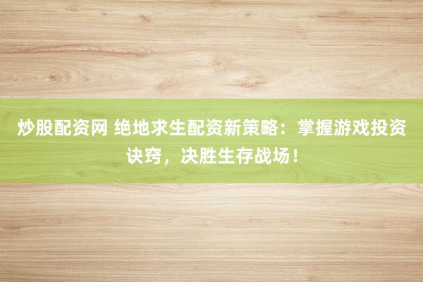 炒股配资网 绝地求生配资新策略:掌握游戏投资诀窍,决胜生存战场!