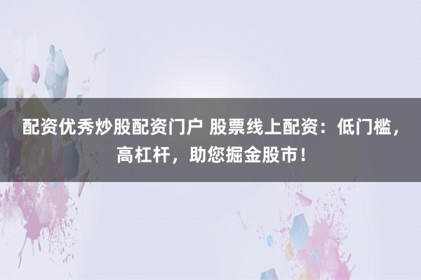 配资优秀炒股配资门户 股票线上配资:低门槛,高杠杆,助您掘金股市!