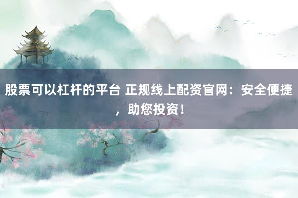 股票可以杠杆的平台 正规线上配资官网:安全便捷,助您投资!