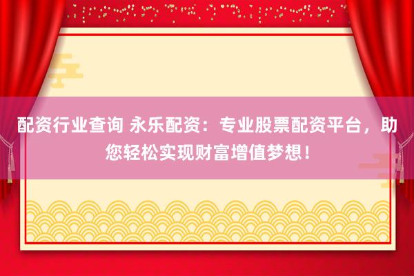 配资行业查询 永乐配资:专业股票配资平台,助您轻松实现财富增值梦想!