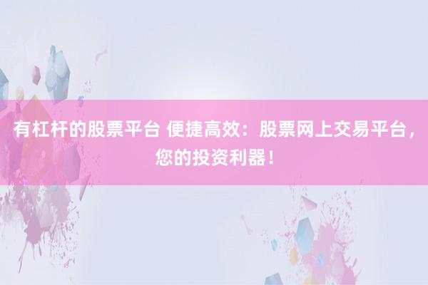 有杠杆的股票平台 便捷高效：股票网上交易平台，您的投资利器！