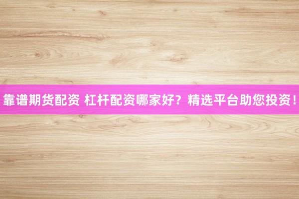 靠谱期货配资 杠杆配资哪家好?精选平台助您投资!