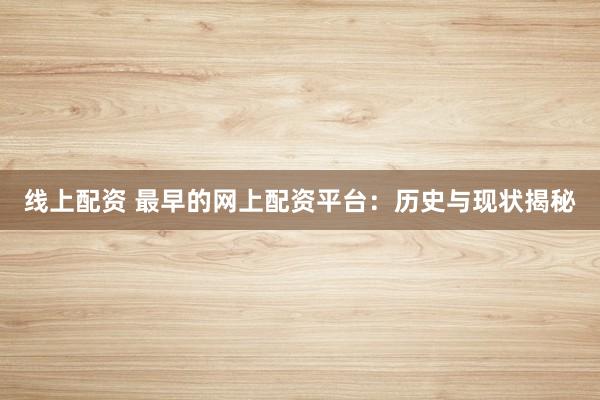 线上配资 最早的网上配资平台：历史与现状揭秘