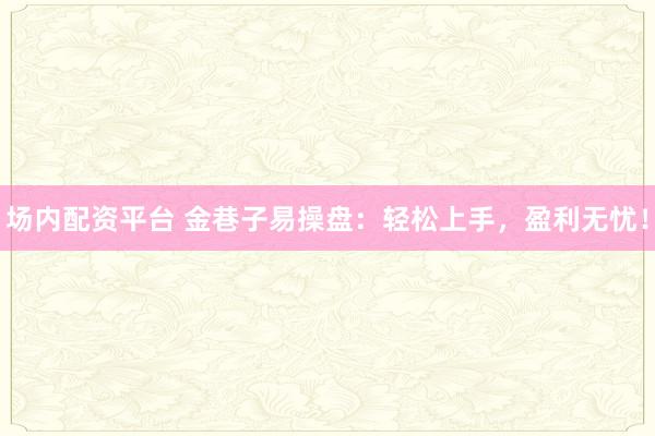 场内配资平台 金巷子易操盘:轻松上手,盈利无忧!